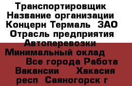 Транспортировщик › Название организации ­ Концерн Термаль, ЗАО › Отрасль предприятия ­ Автоперевозки › Минимальный оклад ­ 17 000 - Все города Работа » Вакансии   . Хакасия респ.,Саяногорск г.